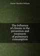 The Influence of climate in the prevention and treatment of pulmonary consumption, Charles Theodore Williams 
