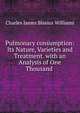 Pulmonary consumption: Its Nature, Varieties and Treatment. with an Analysis of One Thousand ., Charles James Blasius Williams 
