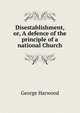 Disestablishment, or, A defence of the principle of a national Church, George Harwood 