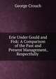 Erie Under Gould and Fisk: A Comparison of the Past and Present Management, Respectfully ., George Crouch 