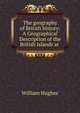 The geography of British history: A Geographical Description of the British Islands at ., Hughes William 