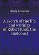 A sketch of the life and writings of Robert Knox the anatomist, Henry Lonsdale 