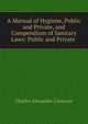 A Manual of Hygiene, Public and Private, and Compendium of Sanitary Laws: Public and Private ., Charles Alexander Cameron 