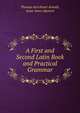 A First and Second Latin Book and Practical Grammar, Thomas Kerchever Arnold, Jesse Ames Spencer 