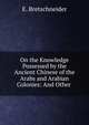 On the Knowledge Possessed by the Ancient Chinese of the Arabs and Arabian Colonies: And Other ., E. Bretschneider 