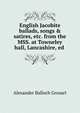 English Jacobite ballads, songs & satires, etc. from the MSS. at Towneley hall, Lancashire, ed ., Grosart, Alexander Balloch, 1827-1899 