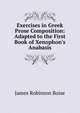 Exercises in Greek Prose Composition: Adapted to the First Book of Xenophon's Anabasis, James Robinson Boise 