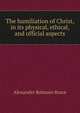 The humiliation of Christ, in its physical, ethical, and official aspects, Alexander Balmain Bruce 