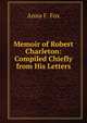 Memoir of Robert Charleton: Compiled Chiefly from His Letters, Anna F. Fox 