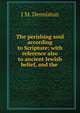The perishing soul according to Scripture; with reference also to ancient Jewish belief, and the ., J.M. Denniston 