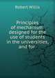 Principles of mechanism: designed for the use of students in the universities, and for ., Robert Willis 