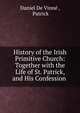 History of the Irish Primitive Church: Together with the Life of St. Patrick, and His Confession ., Daniel De Vinn? , Patrick 