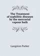 The Treatment of syphilitic diseases by the mercurial vapour bath, Langston Parker 