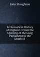 Ecclesiastical History of England .: From the Opening of the Long Parliament to the Death of ., Stoughton, John, 1807-1897 