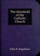 The threshold of the Catholic Church, John B. Bagshawe 