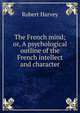 The French mind; or, A psychological outline of the French intellect and character, Robert Harvey 