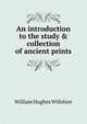 An introduction to the study & collection of ancient prints, William Hughes Willshire 