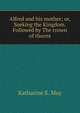 Alfred and his mother; or, Seeking the Kingdom. Followed by The crown of thorns, Katharine E. May 