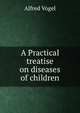 A Practical treatise on diseases of children, Alfred Vogel 