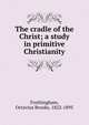 The cradle of the Christ; a study in primitive Christianity, Frothingham Octavius Brooks 