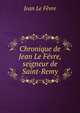 Chronique de Jean Le Fevre, seigneur de Saint-Remy, Jean le Fevre 