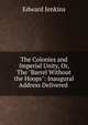 The Colonies and Imperial Unity, Or, The "Barrel Without the Hoops": Inaugural Address Delivered ., Edward Jenkins 