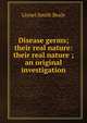 Disease germs; their real nature: their real nature ; an original investigation, Lionel Smith Beale 