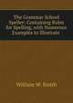 The Grammar School Speller: Containing Rules for Spelling, with Numerous Examples to Illustrate ., William W. Smith 