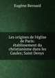 Les origines de l'?glise de Paris: ?tablissement du christianisme dans les Gaules; Saint Denys ., Eugene Bernard 