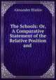 The Schools: Or, A Comparative Statement of the Relative Position and ., Alexander Blaikie 