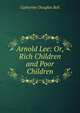 Arnold Lee: Or, Rich Children and Poor Children, Catherine Douglas Bell 