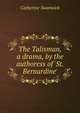 The Talisman, a drama, by the authoress of 'St. Bernardine'., Catherine Swanwick 