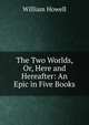The Two Worlds, Or, Here and Hereafter: An Epic in Five Books, William Howell 