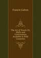 The Art of Travel, Or, Shifts and Contrivances Available in Wild Countries, Galton Francis 