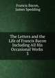 The Letters and the Life of Francis Bacon Including All His Occasional Works .. 3, Фрэнсис Бэкон 