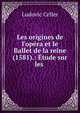 Les origines de l'op?ra et le Ballet de la reine (1581).: ?tude sur les ., Ludovic Celler 