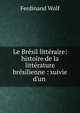 Le Br?sil litt?raire: histoire de la litt?rature br?silienne : suivie d'un ., Ferdinand Wolf 