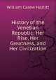 History of the Venetian Republic: Her Rise, Her Greatness, and Her Civilization, William C. Hazlitt 