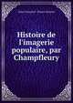 Histoire de l'imagerie populaire, par Champfleury, Jules Fran?ois F . Fleury-Husson 