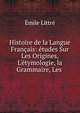 Histoire de la Langue Fran?ais: ?tudes Sur Les Origines, L'?tymologie, la Grammaire, Les ., Emile Littre 