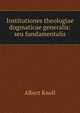 Institutiones theologiae dogmaticae generalis: seu fundamentalis, Albert Knoll 