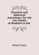 Practical and Spherical Astronomy: For the Use Chiefly of Students in the ., Robert Main 
