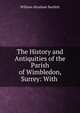 The History and Antiquities of the Parish of Wimbledon, Surrey: With ., William Abraham Bartlett 