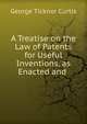 A Treatise on the Law of Patents for Useful Inventions, as Enacted and ., Curtis George Ticknor 