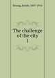 The challenge of the city. 1, Strong, Josiah, 1847-1916 