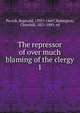 The repressor of over much blaming of the clergy. 1, Pecock, Reginald, 1395?-1460?,Babington, Churchill, 1821-1889, ed 