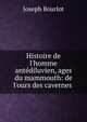 Histoire de l'homme ant?diluvien, ages du mammouth: de l'ours des cavernes ., Joseph Bourlot 