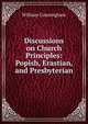 Discussions on Church Principles: Popish, Erastian, and Presbyterian, Cunningham, W. 