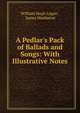 A Pedlar's Pack of Ballads and Songs: With Illustrative Notes, William Hugh Logan , James Maidment 