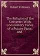The Religion of the Universe: With Consolatory Views of a Future State; and ., Robert Fellowes 